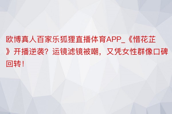 欧博真人百家乐狐狸直播体育APP_《惜花芷》开播逆袭？运镜滤镜被嘲，又凭女性群像口碑回转！