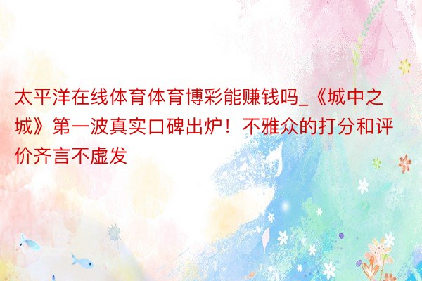 太平洋在线体育体育博彩能赚钱吗_《城中之城》第一波真实口碑出炉！不雅众的打分和评价齐言不虚发