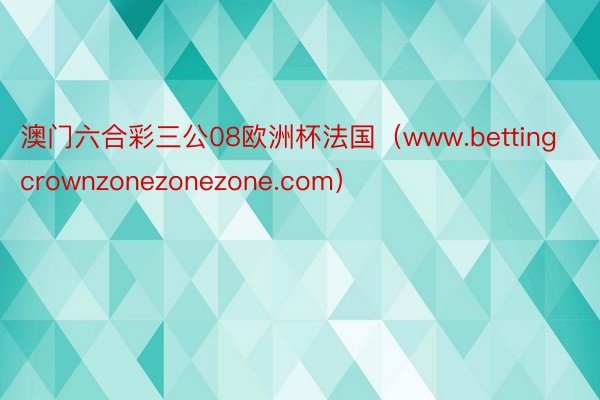 澳门六合彩三公08欧洲杯法国（www.bettingcrownzonezonezone.com）