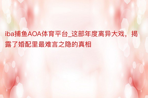iba捕鱼AOA体育平台_这部年度离异大戏，揭露了婚配里最难言之隐的真相