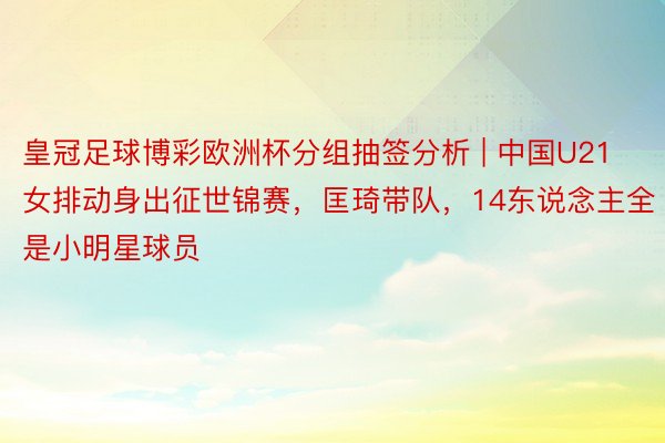 皇冠足球博彩欧洲杯分组抽签分析 | 中国U21女排动身出征世锦赛，匡琦带队，14东说念主全是小明星球员