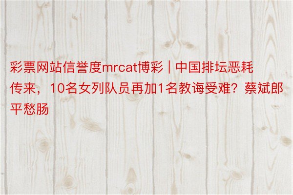 彩票网站信誉度mrcat博彩 | 中国排坛恶耗传来，10名女列队员再加1名教诲受难？蔡斌郎平愁肠
