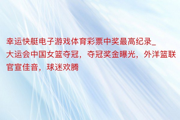 幸运快艇电子游戏体育彩票中奖最高纪录_大运会中国女篮夺冠，夺冠奖金曝光，外洋篮联官宣佳音，球迷欢腾