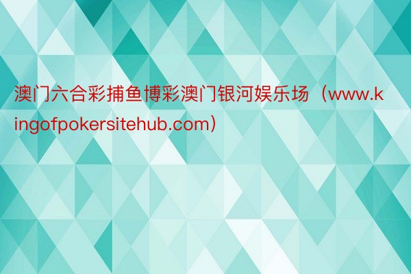 澳门六合彩捕鱼博彩澳门银河娱乐场（www.kingofpokersitehub.com）