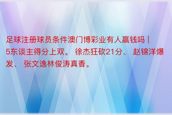 足球注册球员条件澳门博彩业有人赢钱吗 | 5东谈主得分上双。 徐杰狂砍21分、 赵锦洋爆发、 张文逸林俊涛真香。