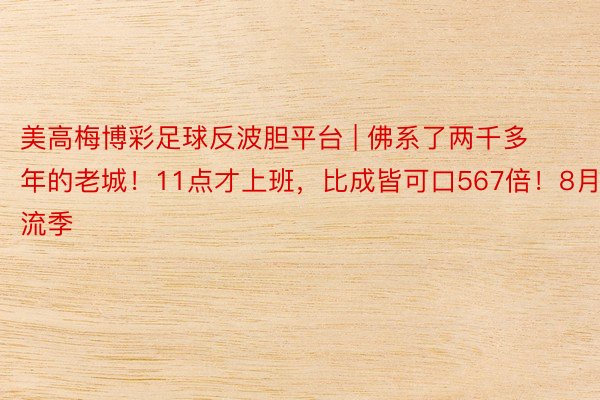 美高梅博彩足球反波胆平台 | 佛系了两千多年的老城！11点才上班，比成皆可口567倍！8月顶流季