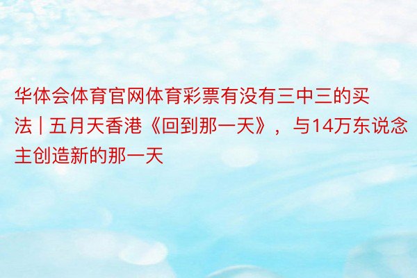 华体会体育官网体育彩票有没有三中三的买法 | 五月天香港《回到那一天》，与14万东说念主创造新的那一天