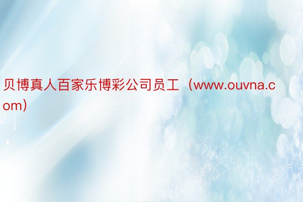 贝博真人百家乐博彩公司员工（www.ouvna.com）
