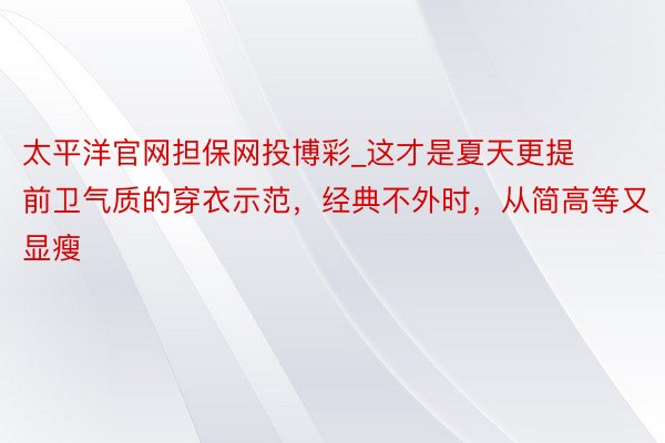 太平洋官网担保网投博彩_这才是夏天更提前卫气质的穿衣示范，经典不外时，从简高等又显瘦