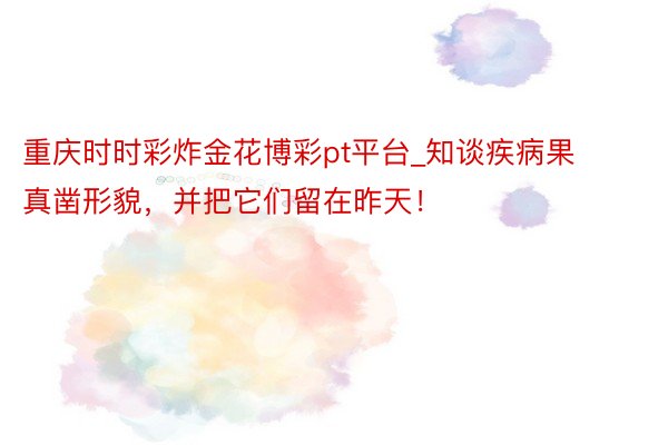 重庆时时彩炸金花博彩pt平台_知谈疾病果真凿形貌，并把它们留在昨天！