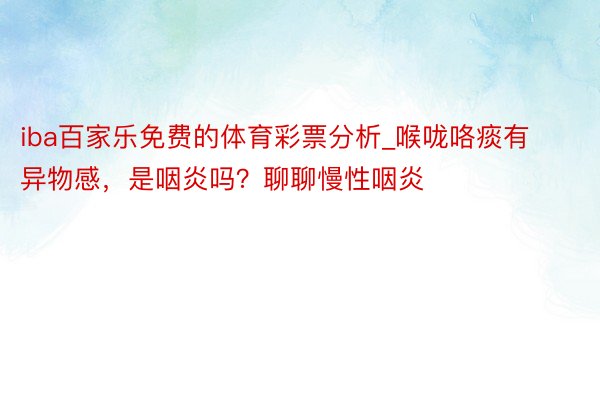 iba百家乐免费的体育彩票分析_喉咙咯痰有异物感，是咽炎吗？聊聊慢性咽炎