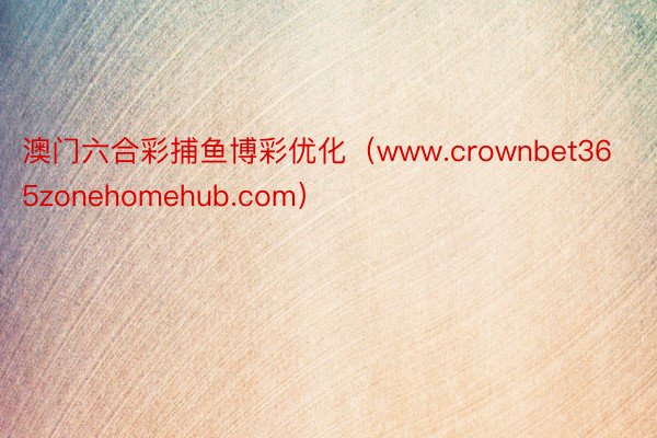 澳门六合彩捕鱼博彩优化（www.crownbet365zonehomehub.com）