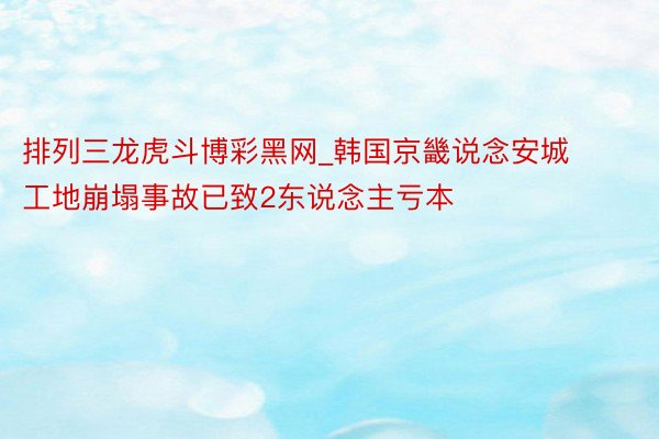 排列三龙虎斗博彩黑网_韩国京畿说念安城工地崩塌事故已致2东说念主亏本