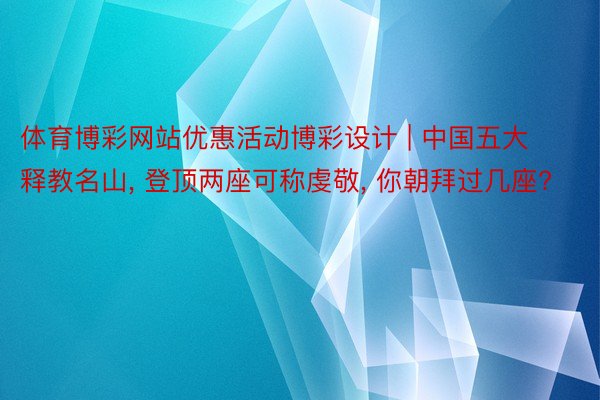 体育博彩网站优惠活动博彩设计 | 中国五大释教名山, 登顶两座可称虔敬, 你朝拜过几座?