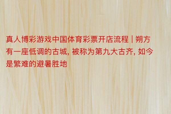 真人博彩游戏中国体育彩票开店流程 | 朔方有一座低调的古城, 被称为第九大古齐, 如今是繁难的避暑胜地
