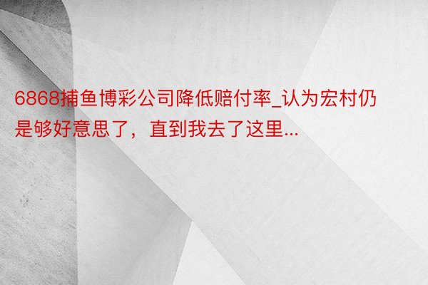 6868捕鱼博彩公司降低赔付率_认为宏村仍是够好意思了,直到我去了这里...