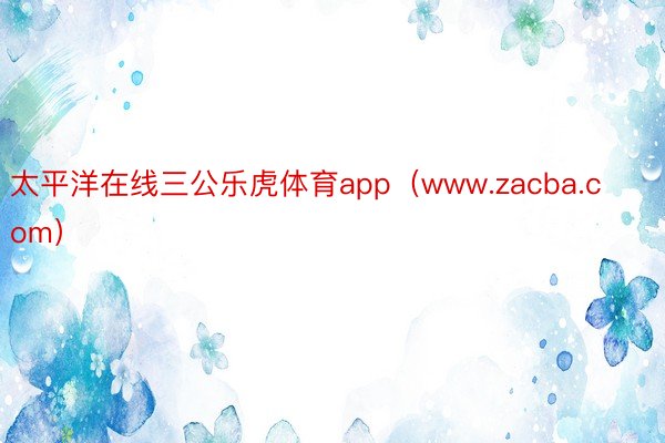 太平洋在线三公乐虎体育app（www.zacba.com）