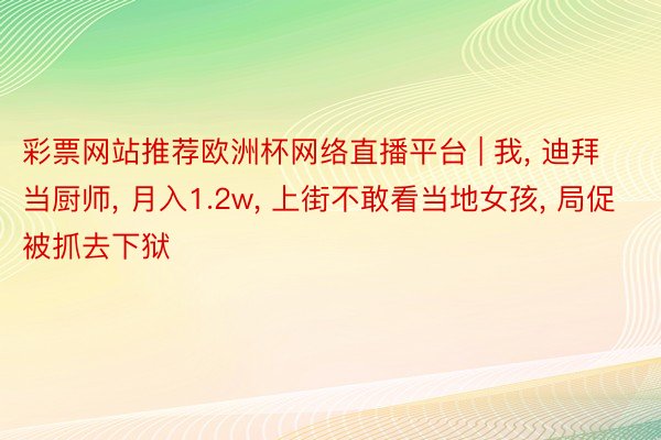 彩票网站推荐欧洲杯网络直播平台 | 我, 迪拜当厨师, 月入1.2w, 上街不敢看当地女孩, 局促被抓去下狱