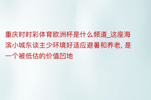 重庆时时彩体育欧洲杯是什么频道_这座海滨小城东谈主少环境好适应避暑和养老, 是一个被低估的价值凹地