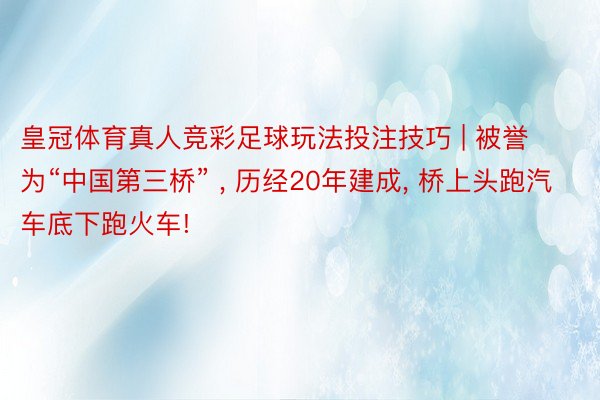 皇冠体育真人竞彩足球玩法投注技巧 | 被誉为“中国第三桥” , 历经20年建成, 桥上头跑汽车底下跑火车!