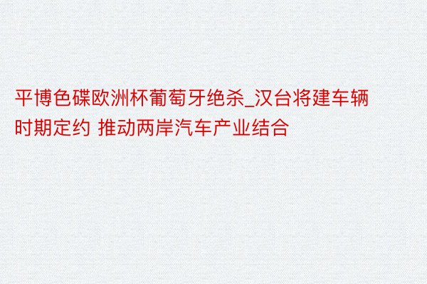 平博色碟欧洲杯葡萄牙绝杀_汉台将建车辆时期定约 推动两岸汽车产业结合