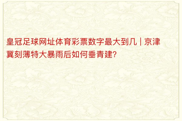 皇冠足球网址体育彩票数字最大到几 | 京津冀刻薄特大暴雨后如何垂青建？