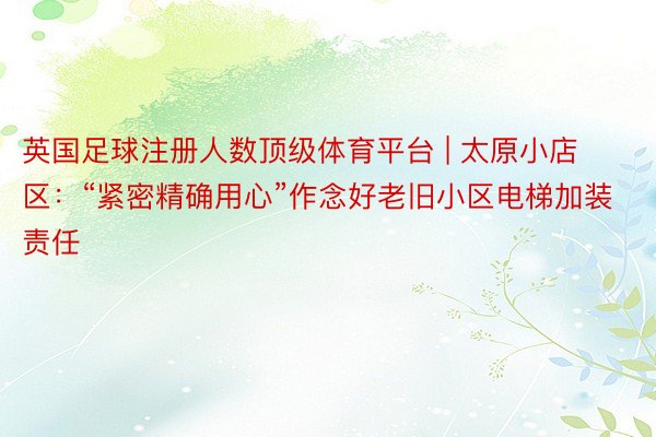 英国足球注册人数顶级体育平台 | 太原小店区：“紧密精确用心”作念好老旧小区电梯加装责任