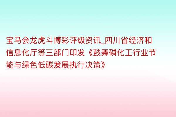 宝马会龙虎斗博彩评级资讯_四川省经济和信息化厅等三部门印发《鼓舞磷化工行业节能与绿色低碳发展执行决策》