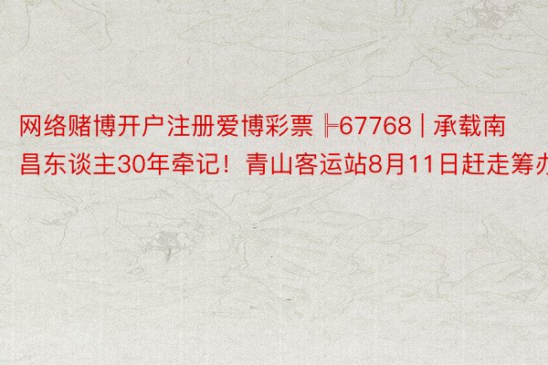 网络赌博开户注册爱博彩票╠67768 | 承载南昌东谈主30年牵记！青山客运站8月11日赶走筹办