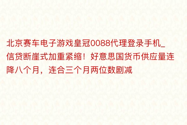 北京赛车电子游戏皇冠0088代理登录手机_信贷断崖式加重紧缩！好意思国货币供应量连降八个月，连合三个月两位数剧减