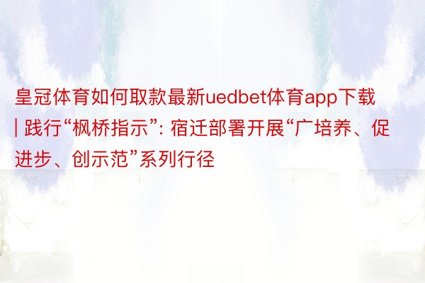 皇冠体育如何取款最新uedbet体育app下载 | 践行“枫桥指示”: 宿迁部署开展“广培养、促进步、创示范”系列行径