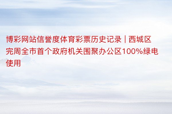 博彩网站信誉度体育彩票历史记录 | 西城区完周全市首个政府机关围聚办公区100%绿电使用