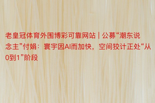 老皇冠体育外围博彩可靠网站 | 公募“潮东说念主”付娟：寰宇因AI而加快，空间狡计正处“从0到1”阶段