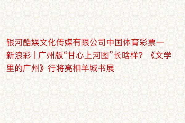 银河酷娱文化传媒有限公司中国体育彩票一新浪彩 | 广州版“甘心上河图”长啥样？《文学里的广州》行将亮相羊城书展