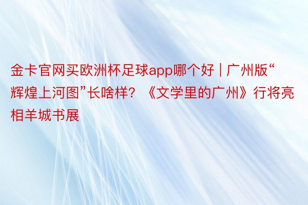 金卡官网买欧洲杯足球app哪个好 | 广州版“辉煌上河图”长啥样？《文学里的广州》行将亮相羊城书展