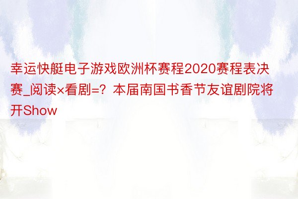 幸运快艇电子游戏欧洲杯赛程2020赛程表决赛_阅读×看剧=？本届南国书香节友谊剧院将开Show