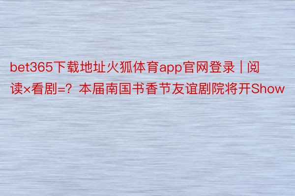 bet365下载地址火狐体育app官网登录 | 阅读×看剧=？本届南国书香节友谊剧院将开Show