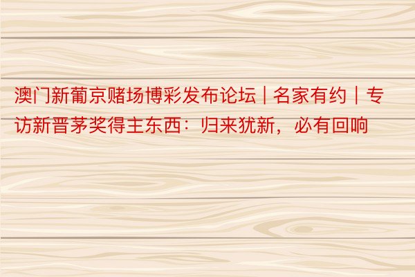 澳门新葡京赌场博彩发布论坛 | 名家有约｜专访新晋茅奖得主东西：归来犹新，必有回响