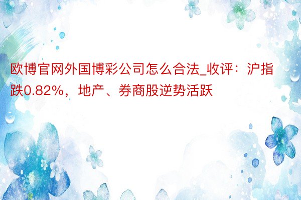 欧博官网外国博彩公司怎么合法_收评：沪指跌0.82%，地产、券商股逆势活跃