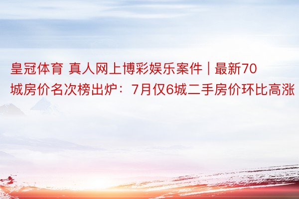 皇冠体育 真人网上博彩娱乐案件 | 最新70城房价名次榜出炉：7月仅6城二手房价环比高涨