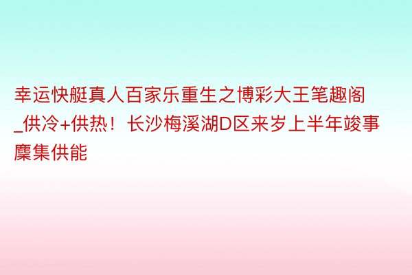 幸运快艇真人百家乐重生之博彩大王笔趣阁_供冷+供热！长沙梅溪湖D区来岁上半年竣事麇集供能