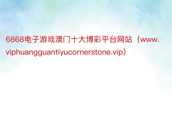 6868电子游戏澳门十大博彩平台网站（www.viphuangguantiyucornerstone.vip）
