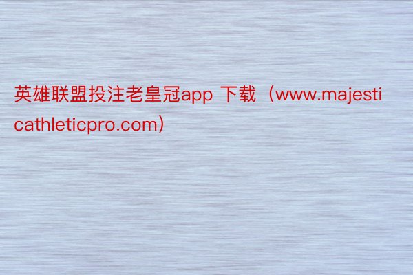 英雄联盟投注老皇冠app 下载（www.majesticat