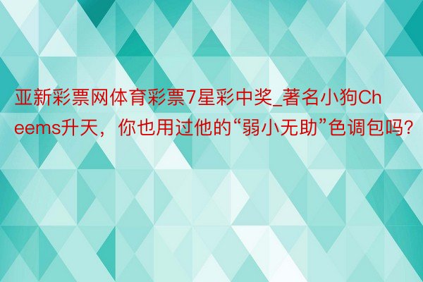 亚新彩票网体育彩票7星彩中奖_著名小狗Cheems升天，你也用过他的“弱小无助”色调包吗？