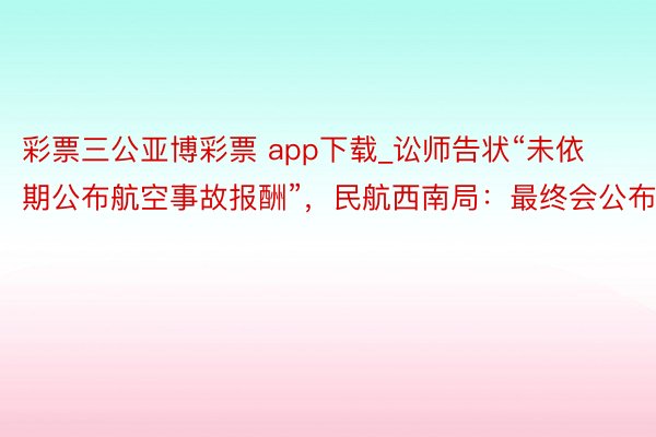 彩票三公亚博彩票 app下载_讼师告状“未依期公布航空事故报