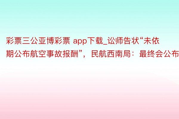 彩票三公亚博彩票 app下载_讼师告状“未依期公布航空事故报酬”，民航西南局：最终会公布