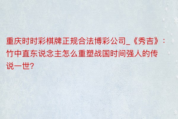 重庆时时彩棋牌正规合法博彩公司_《秀吉》：竹中直东说念主怎么重塑战国时间强人的传说一世？