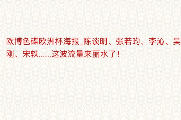 欧博色碟欧洲杯海报_陈谈明、张若昀、李沁、吴刚、宋轶......这波流量来丽水了！