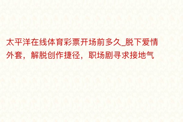 太平洋在线体育彩票开场前多久_脱下爱情外套，解脱创作捷径，职场剧寻求接地气