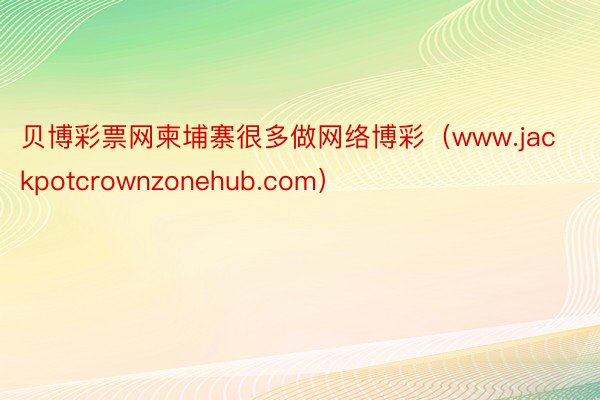 贝博彩票网柬埔寨很多做网络博彩（www.jackpotcrownzonehub.com）